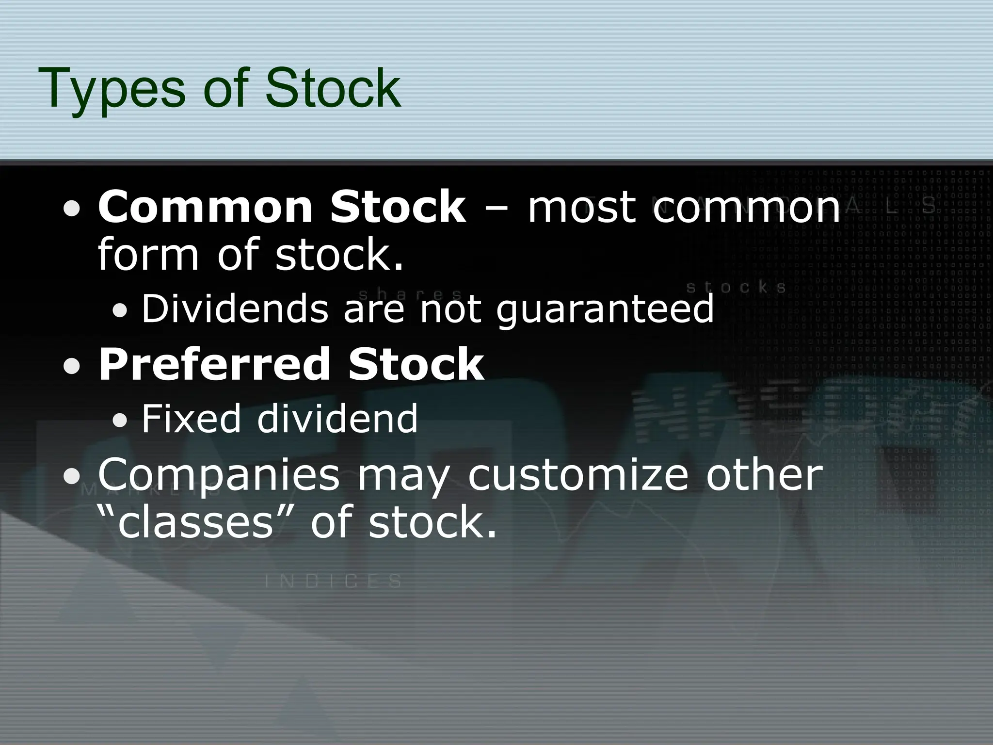 Types of Stock
• Common Stock – most common
form of stock.
• Dividends are not guaranteed
• Preferred Stock
• Fixed dividend
• Companies may customize other
“classes” of stock.
 