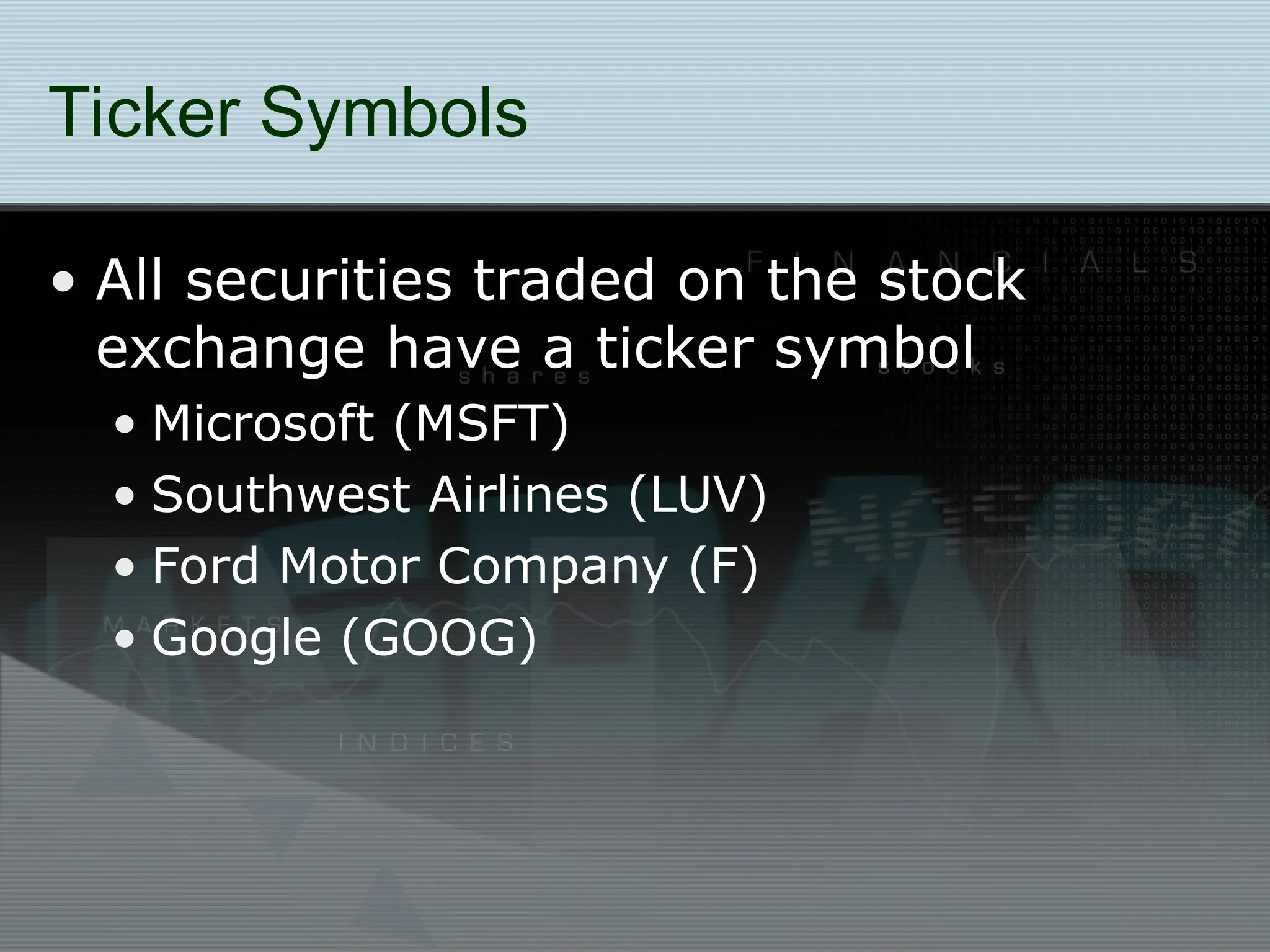 Ticker Symbols
• All securities traded on the stock
exchange have a ticker symbol
• Microsoft (MSFT)
• Southwest Airlines (LUV)
• Ford Motor Company (F)
• Google (GOOG)
 