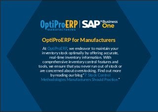 Op ProERP for Manufacturers
At OptiProERP, we endeavor to maintain your
inventory stock optimally by offering accurate,
real-time inventory information. With
comprehensive inventory control features and
tools, we ensure that you never run out of stock or
are concerned about overstocking. Find out more
by reading our blog “7 Stock Control
Methodologies Manufacturers Should Practice.”
 