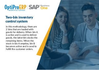 Two-bin inventory
control system
In this methodology, there are
2 bins that are loaded with
goods for delivery. When bin A
is ac ve and is used to deliver
goods, the la er bin stocks the
remaining items. When the
stock in bin A emp es, bin B
becomes ac ve and is used to
fulﬁll the customer orders.
 