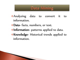 Analyzing data to convert it to
information.
Data- facts, numbers, or text.
Information- patterns applied to data.
Knowledge- Historical trends applied to
information.
 