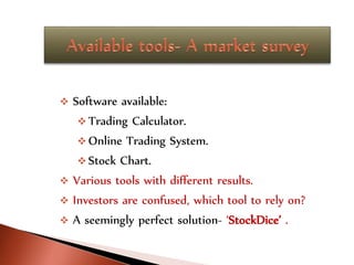  Software available:
 Trading Calculator.
 Online Trading System.
 Stock Chart.
 Various tools with different results.
 Investors are confused, which tool to rely on?
 A seemingly perfect solution- ‘StockDice’ .
 
