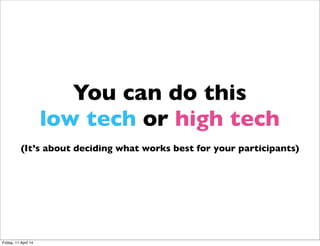You can do this
low tech or high tech
(It’s about deciding what works best for your participants)
 