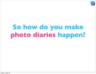 So how do you make
photo diaries happen?
 