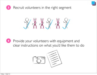 Recruit volunteers in the right segment3
Provide your volunteers with equipment and
clear instructions on what you’d like them to do
4
 