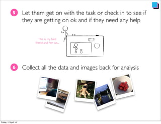 Let them get on with the task or check in to see if
they are getting on ok and if they need any help
5
Collect all the data and images back for analysis6
This is my best
friend and her cat...
 