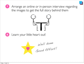 Arrange an online or in-person interview regarding
the images to get the full story behind them
7
Learn your little heart out!8
Well done
Good Effort!
 