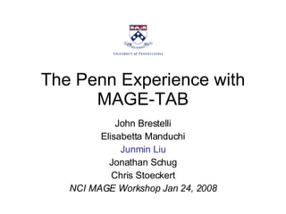 The Penn Experience with MAGE-TAB John Brestelli Elisabetta Manduchi Junmin Liu Jonathan Schug Chris Stoeckert NCI MAGE Workshop Jan 24, 2008 