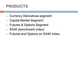 PRODUCTS







Currency Derivatives segment
Capital Market Segment
Futures & Options Segment
SX40 (benchmark index)
Futures and Options on SX40 Index.

 