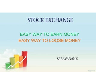 STOCK EXCHANGE 
EASY WAY TO EARN MONEY 
EASY WAY TO LOOSE MONEY 
SARAVANAN S 
 