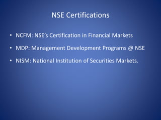 NSE Certifications
• NCFM: NSE’s Certification in Financial Markets
• MDP: Management Development Programs @ NSE
• NISM: National Institution of Securities Markets.
 