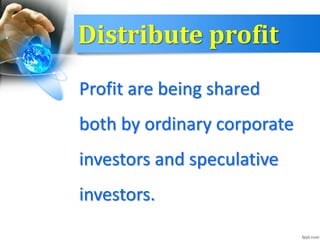 Distribute profit
Profit are being shared
both by ordinary corporate
investors and speculative
investors.
 