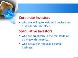 Corporate Investors
 who are willing to wait until declaration
of dividends take place.
Speculative Investors
 who are practically in the real trade of
playing with the price.
 who actually in “haul and dump”
business.
 