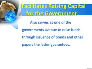 Facilitates Raising Capital
for the Government
Also serves as one of the
governments avenue to raise funds
through issuance of bonds and other
papers the latter guarantees.
 