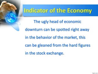 Indicator of the Economy
The ugly head of economic
downturn can be spotted right away
in the behavior of the market, this
can be gleaned from the hard figures
in the stock exchange.
 