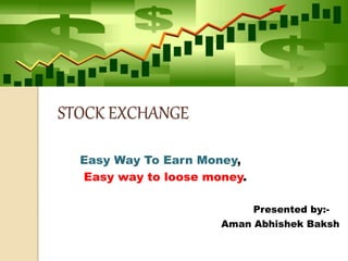 STOCK EXCHANGE
Easy Way To Earn Money,
Easy way to loose money.
Presented by:-
Aman Abhishek Baksh
 