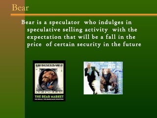Bear 
Bear is a speculator who indulges in 
speculative selling activity with the 
expectation that will be a fall in the 
price of certain security in the future 
 