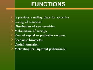 FUNCTIONS 
 It provides a trading place for securities. 
 Listing of securities 
 Distribution of new securities. 
 Mobilization of savings. 
 Flow of capital to profitable ventures. 
 Economic barometer. 
 Capital formation. 
 Motivating for improved performance. 
 