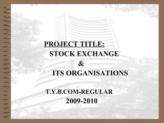 PROJECT TITLE:
STOCK EXCHANGE
&
ITS ORGANISATIONS
T.Y.B.COM-REGULAR
2009-2010
 