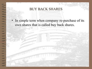 BUY BACK SHARES
• In simple term when company re-purchase of its
own shares that is called buy back shares.
 