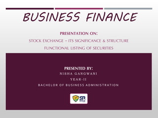 BUSINESS FINANCE
PRESENTATION ON:
STOCK EXCHANGE – ITS SIGNIFICANCE & STRUCTURE
FUNCTIONAL LISTING OF SECURITIES
PRESENTED BY:
N I S H A G A N G W A N I
Y E A R - I I
B A C H E L O R O F B U S I N E S S A D M I N I S T R A T I O N
 