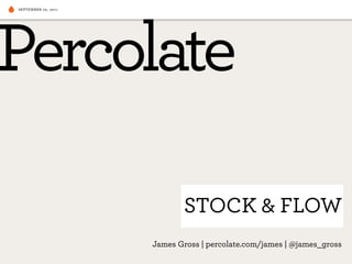 SEPTEMBER 20, 2011




                            STOCK & FLOW
                     James Gross | percolate.com/james | @james_gross
 
