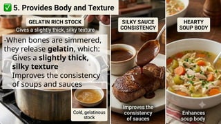 -When bones are simmered,
they release gelatin, which:
Gives a slightly thick,
silky texture
Improves the consistency
of soups and sauces
 