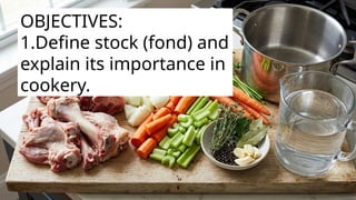 OBJECTIVES:
1.Define stock (fond) and
explain its importance in
cookery.
 