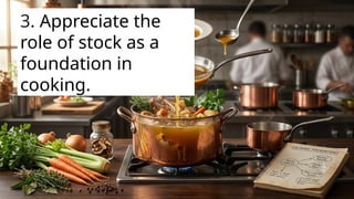 3. Appreciate the
role of stock as a
foundation in
cooking.
 