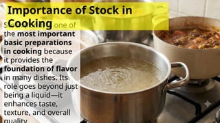 Stock (fond) is one of
the most important
basic preparations
in cooking because
it provides the
foundation of flavor
in many dishes. Its
role goes beyond just
being a liquid—it
enhances taste,
texture, and overall
Importance of Stock in
Cooking
 