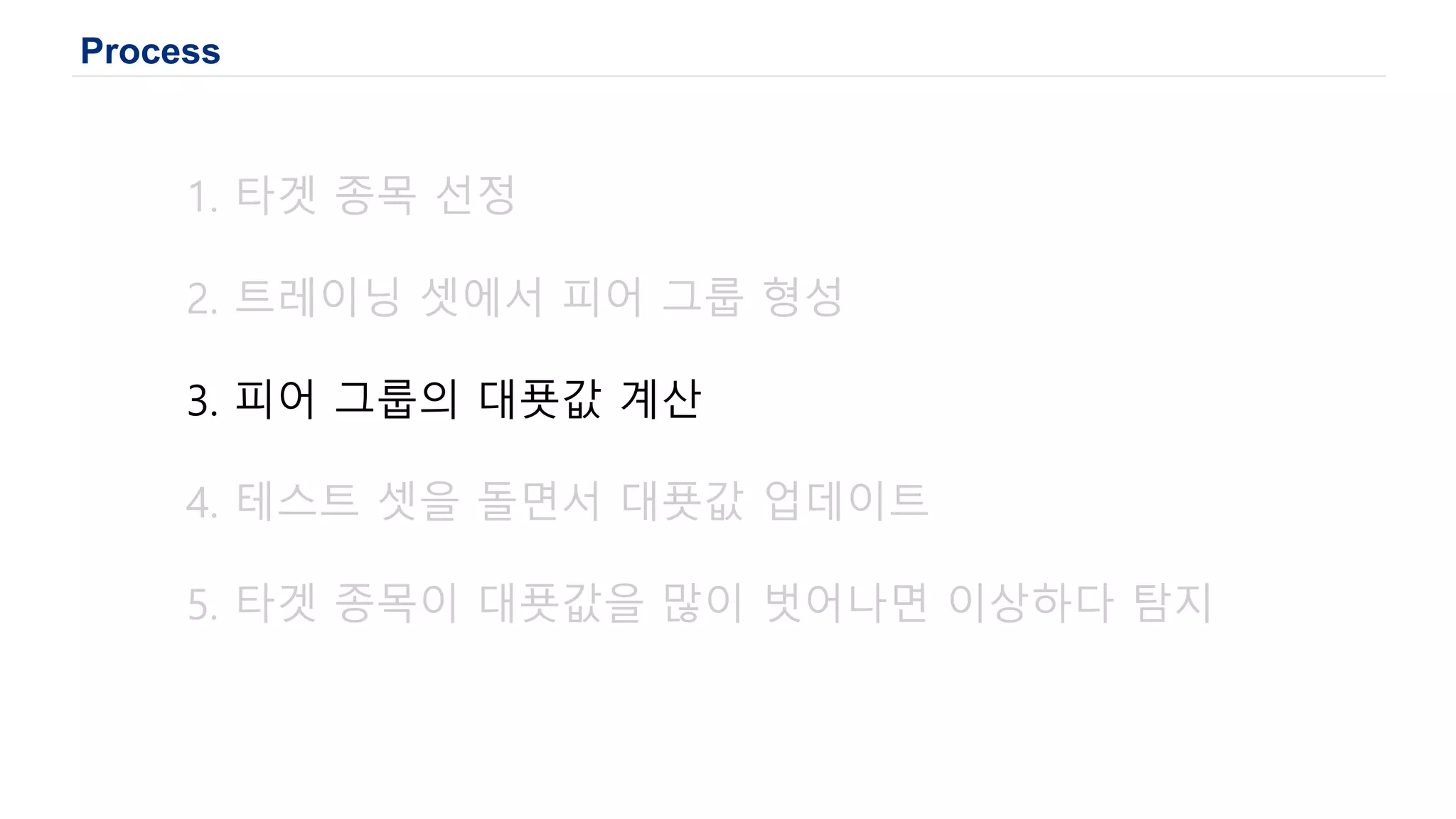 Process
1. 타겟 종목 선정
2. 트레이닝 셋에서 피어 그룹 형성
3. 피어 그룹의 대푯값 계산
4. 테스트 셋을 돌면서 대푯값 업데이트
5. 타겟 종목이 대푯값을 많이 벗어나면 이상하다 탐지
 