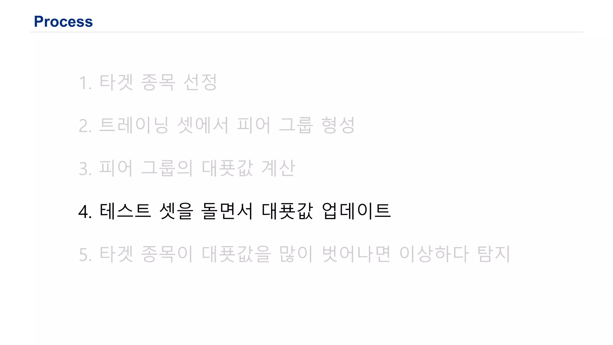 Process
1. 타겟 종목 선정
2. 트레이닝 셋에서 피어 그룹 형성
3. 피어 그룹의 대푯값 계산
4. 테스트 셋을 돌면서 대푯값 업데이트
5. 타겟 종목이 대푯값을 많이 벗어나면 이상하다 탐지
 