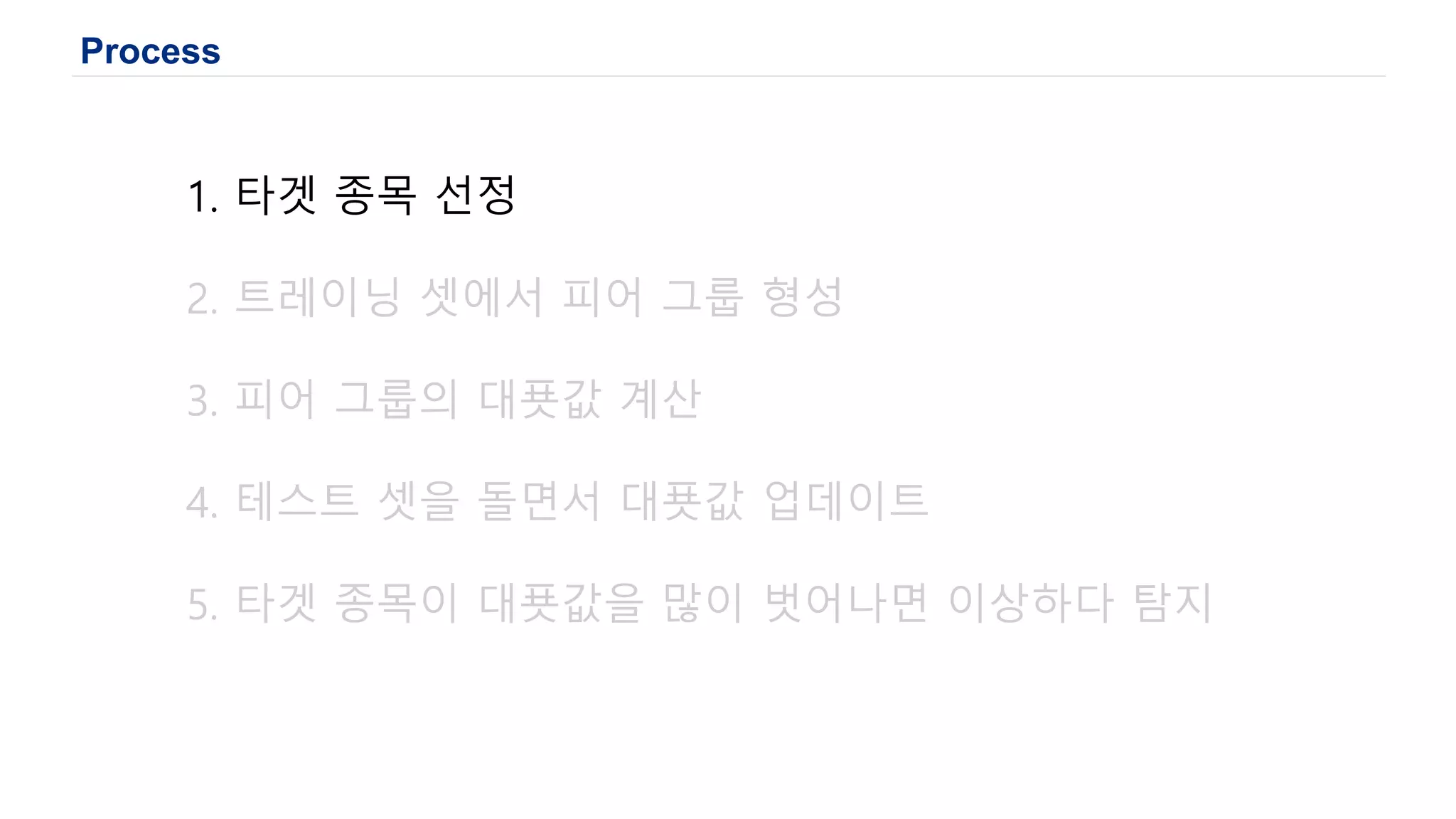 Process
1. 타겟 종목 선정
2. 트레이닝 셋에서 피어 그룹 형성
3. 피어 그룹의 대푯값 계산
4. 테스트 셋을 돌면서 대푯값 업데이트
5. 타겟 종목이 대푯값을 많이 벗어나면 이상하다 탐지
 