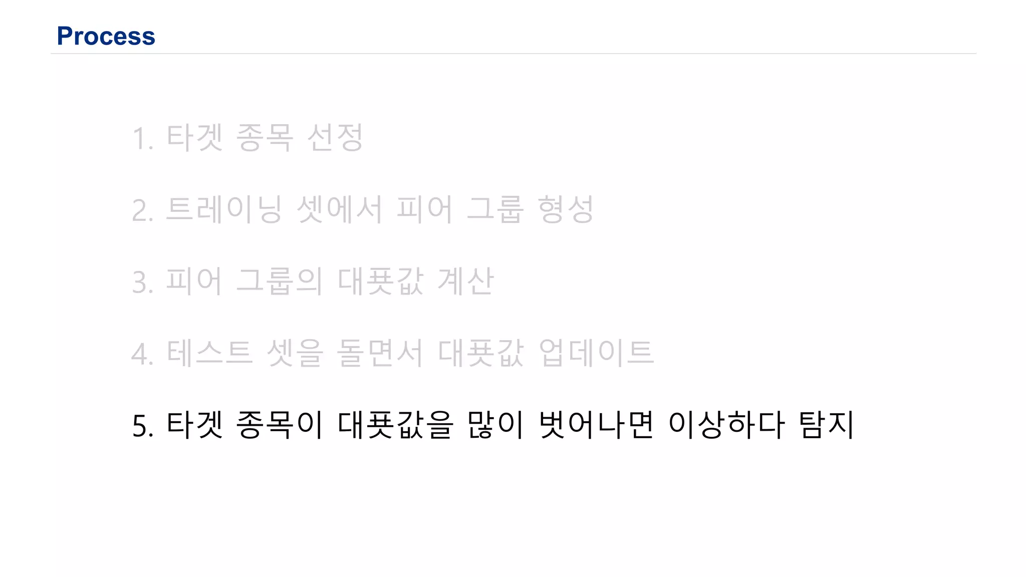 Process
1. 타겟 종목 선정
2. 트레이닝 셋에서 피어 그룹 형성
3. 피어 그룹의 대푯값 계산
4. 테스트 셋을 돌면서 대푯값 업데이트
5. 타겟 종목이 대푯값을 많이 벗어나면 이상하다 탐지
 