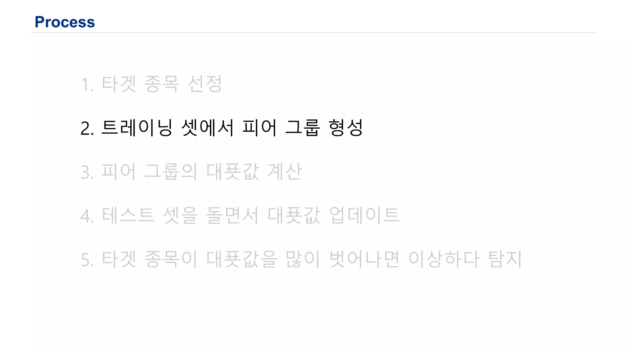 Process
1. 타겟 종목 선정
2. 트레이닝 셋에서 피어 그룹 형성
3. 피어 그룹의 대푯값 계산
4. 테스트 셋을 돌면서 대푯값 업데이트
5. 타겟 종목이 대푯값을 많이 벗어나면 이상하다 탐지
 