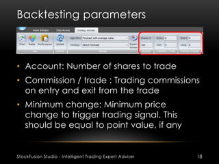 Backtesting parameters
StockFusion Studio - Intelligent Trading Expert Adviser 18
• Account: Number of shares to trade
• C...
