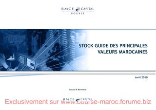 STOCK GUIDE DES PRINCIPALES
                                    VALEURS MAROCAINES




                                                   Avril 2010



                   ANALYSE & RECHERCHE




Exclusivement sur www.bourse-maroc.forume.biz
 