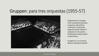 Gruppen: para tres orquestas (1955-57)
- Originalmente, Gruppen
sería compuesta para gran
orquesta y electrónica
multicana...
