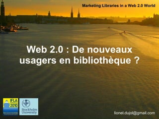 Web 2.0 : De nouveaux  usagers en bibliothèque ?   Marketing Libraries in a Web 2.0 World [email_address] 