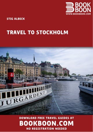 STIG ALBECK




TRAVEL TO STOCKHOLM




       DOWNLOAD FREE TRAVEL GUIDES AT

       BOOKBOON.COM
              NO REGISTRATION NEEDED
 