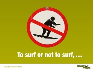 To surf or not to surf, ....
www.disruptivemedia.se
 