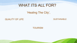 WHAT ITS ALL FOR?
QUALITY OF LIFE
TOURISM
SUSTAINABLE
‘Healing The City’,
 