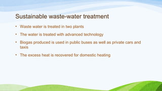 Sustainable waste-water treatment
• Waste water is treated in two plants
• The water is treated with advanced technology
• Biogas produced is used in public buses as well as private cars and
taxis
• The excess heat is recovered for domestic heating
 