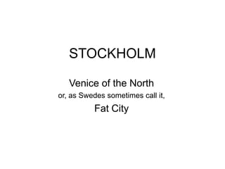 STOCKHOLM
Venice of the North
or, as Swedes sometimes call it,
Fat City
 