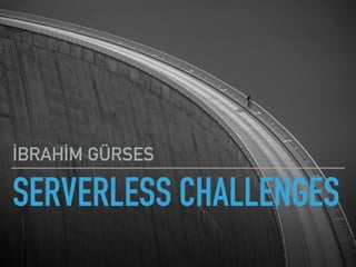 SERVERLESS CHALLENGES
İBRAHİM GÜRSES
 