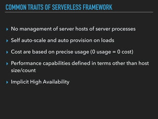 COMMON TRAITS OF SERVERLESS FRAMEWORK
▸ No management of server hosts of server processes
▸ Self auto-scale and auto provision on loads
▸ Cost are based on precise usage (0 usage = 0 cost)
▸ Performance capabilities deﬁned in terms other than host
size/count
▸ Implicit High Availability
 