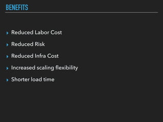 BENEFITS
▸ Reduced Labor Cost
▸ Reduced Risk
▸ Reduced Infra Cost
▸ Increased scaling ﬂexibility
▸ Shorter load time
 