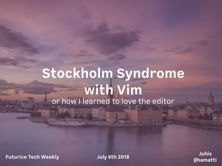 Stockholm Syndrome
with Vim
or how I learned to love the editor
Futurice Tech Weekly July 6th 2018
Juhis 
@hamatti
 
