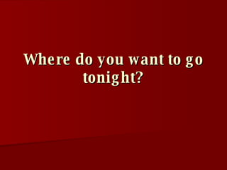Where do you want to go tonight?