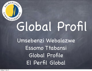 Global Proﬁl
Umsebenzi Webalazwe
Essomo Ttabansi
Global Proﬁle
El Perﬁl Global
fredag 17 maj 13
 